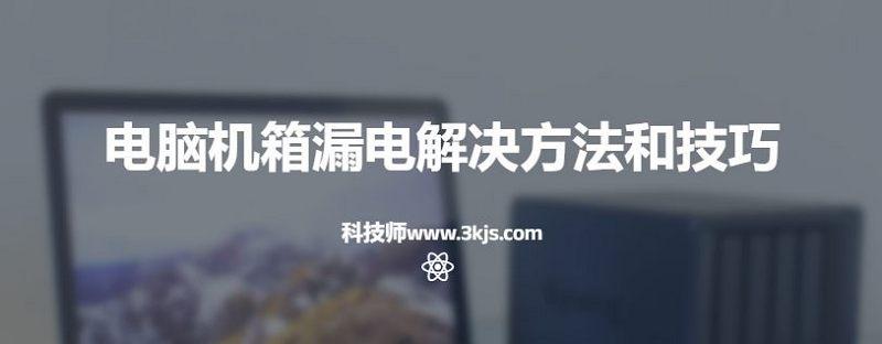 電腦機(jī)箱漏電怎么辦(電腦機(jī)箱漏電解決方法和技巧)