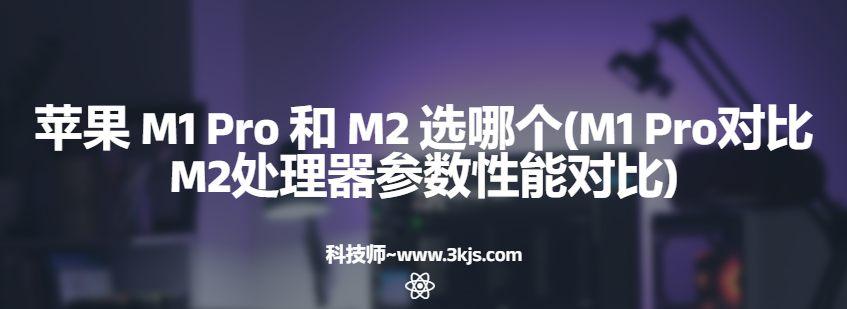 蘋果 M1 Pro 和 M2 選哪個(M1 Pro對比M2處理器參數(shù)性能對比)