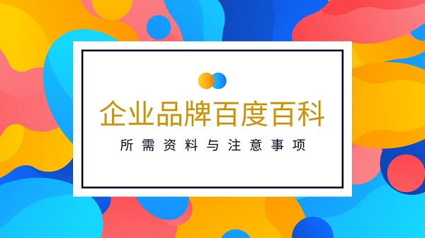企業(yè)品牌詞百度百科詞條創(chuàng)建所需資料與注意事項