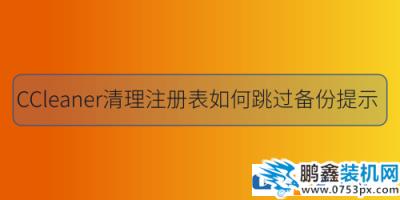 使用ccleaner進(jìn)行注冊表清理可以跳過備份嗎？
