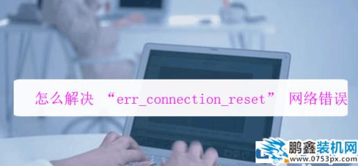 網頁提示錯誤err connection打不開怎么解決？