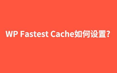 【圖文】wordpress靜態(tài)化插件WP Fastest Cache如何設(shè)置使用